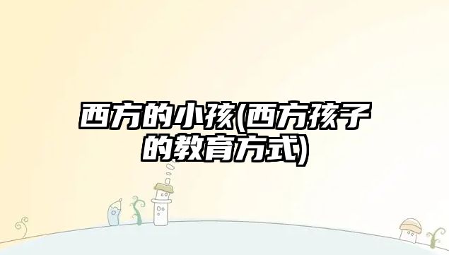 西方的小孩(西方孩子的教育方式)