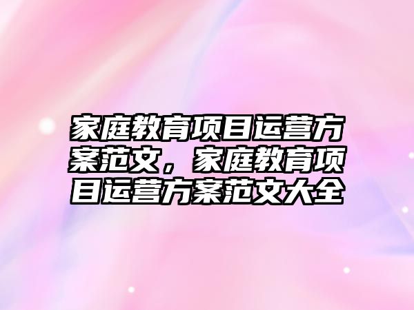 家庭教育項目運營方案范文，家庭教育項目運營方案范文大全