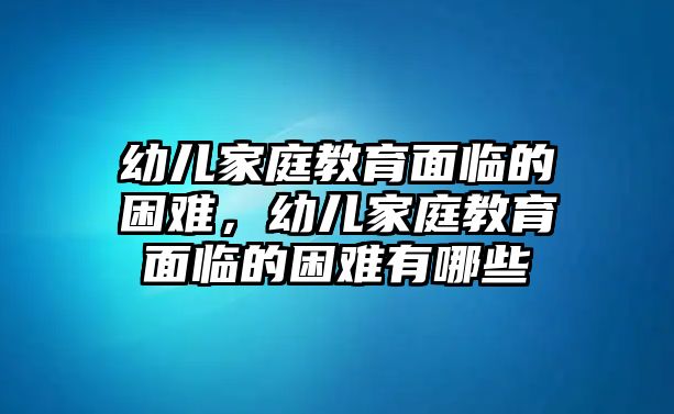 幼兒家庭教育面臨的困難，幼兒家庭教育面臨的困難有哪些