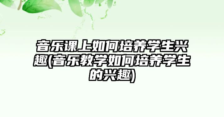 音樂課上如何培養(yǎng)學生興趣(音樂教學如何培養(yǎng)學生的興趣)