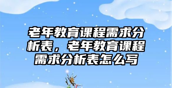 老年教育課程需求分析表，老年教育課程需求分析表怎么寫