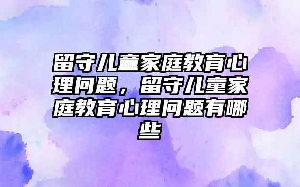 留守兒童家庭教育心理問題，留守兒童家庭教育心理問題有哪些