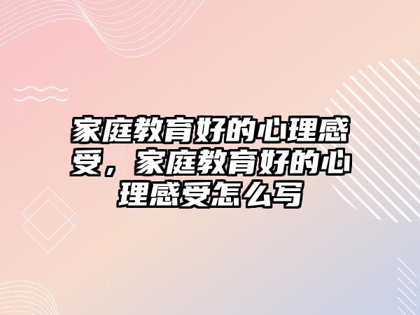 家庭教育好的心理感受，家庭教育好的心理感受怎么寫