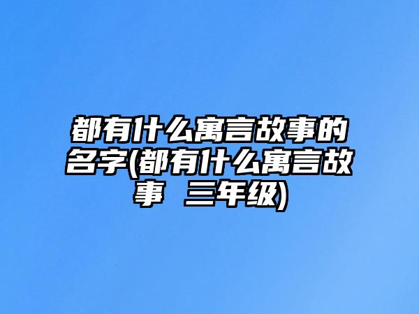 都有什么寓言故事的名字(都有什么寓言故事 三年級)