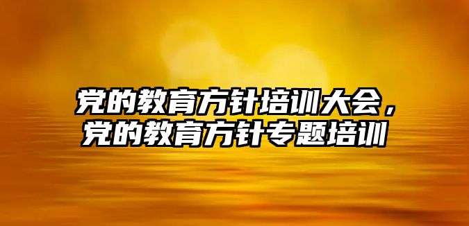 黨的教育方針培訓(xùn)大會(huì)，黨的教育方針專題培訓(xùn)