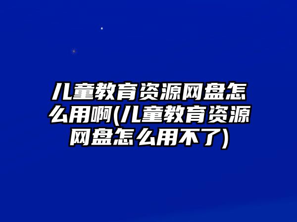 兒童教育資源網(wǎng)盤(pán)怎么用啊(兒童教育資源網(wǎng)盤(pán)怎么用不了)