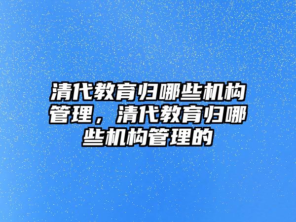 清代教育歸哪些機構管理，清代教育歸哪些機構管理的