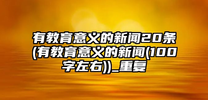 有教育意義的新聞20條(有教育意義的新聞(100字左右))_重復