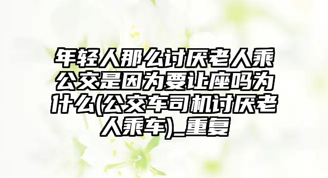 年輕人那么討厭老人乘公交是因為要讓座嗎為什么(公交車司機(jī)討厭老人乘車)_重復(fù)