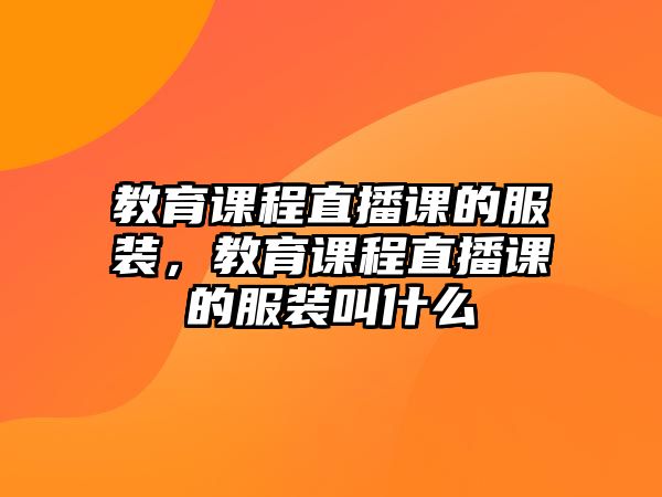 教育課程直播課的服裝，教育課程直播課的服裝叫什么