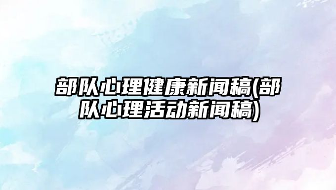 部隊(duì)心理健康新聞稿(部隊(duì)心理活動(dòng)新聞稿)