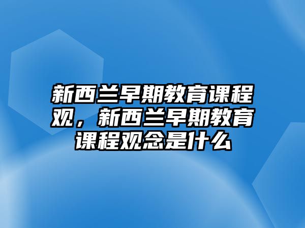 新西蘭早期教育課程觀，新西蘭早期教育課程觀念是什么