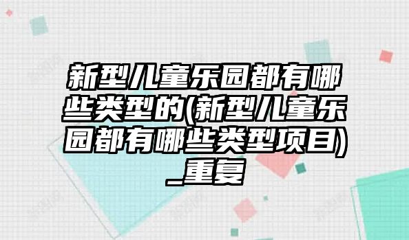 新型兒童樂園都有哪些類型的(新型兒童樂園都有哪些類型項目)_重復