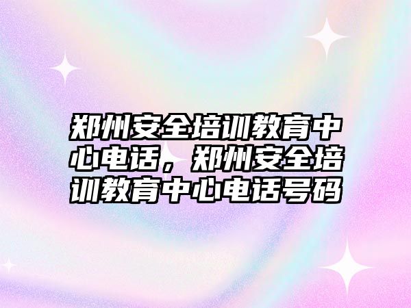 鄭州安全培訓教育中心電話，鄭州安全培訓教育中心電話號碼