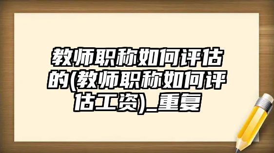 教師職稱如何評估的(教師職稱如何評估工資)_重復(fù)