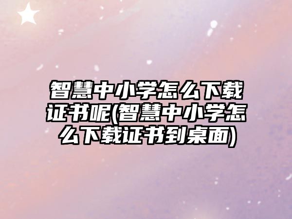 智慧中小學(xué)怎么下載證書呢(智慧中小學(xué)怎么下載證書到桌面)