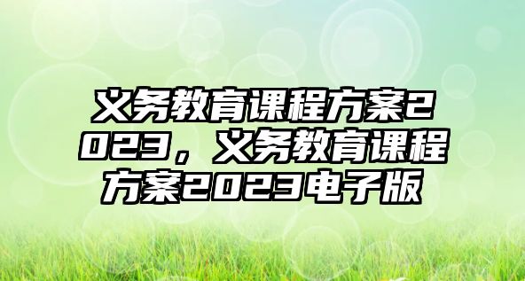 義務教育課程方案2023，義務教育課程方案2023電子版