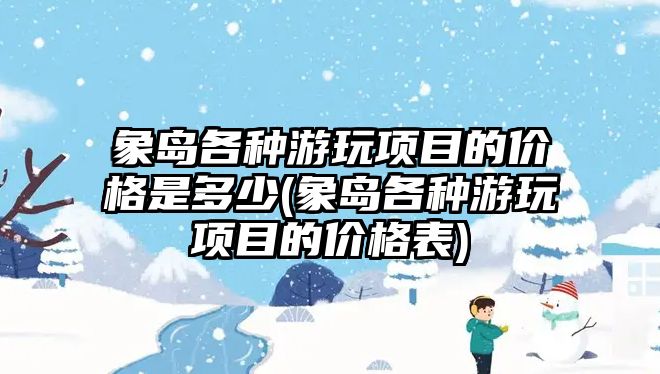 象島各種游玩項目的價格是多少(象島各種游玩項目的價格表)