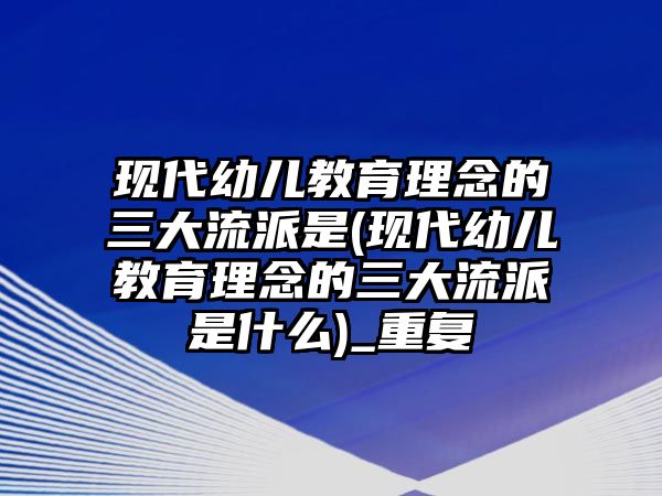 現(xiàn)代幼兒教育理念的三大流派是(現(xiàn)代幼兒教育理念的三大流派是什么)_重復