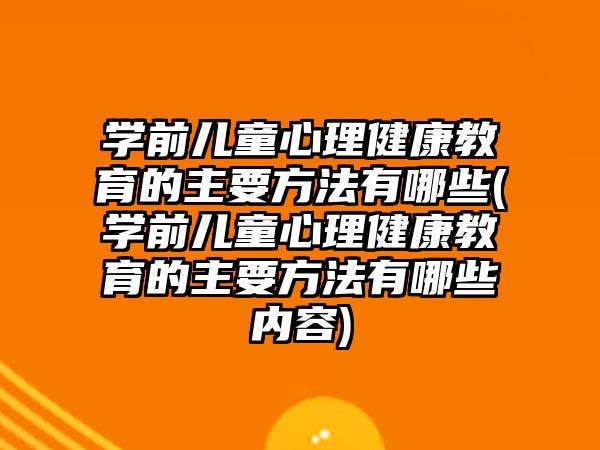 學(xué)前兒童心理健康教育的主要方法有哪些(學(xué)前兒童心理健康教育的主要方法有哪些內(nèi)容)