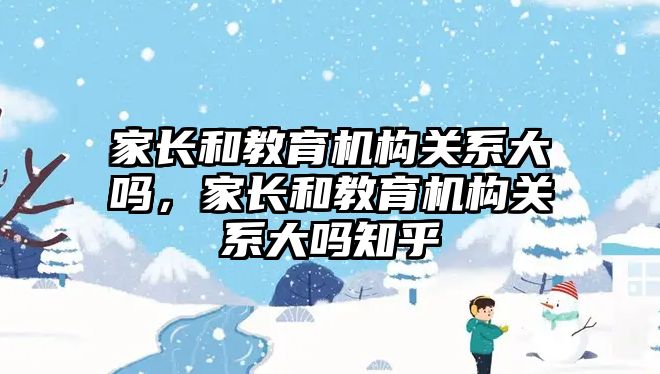 家長和教育機構關系大嗎，家長和教育機構關系大嗎知乎