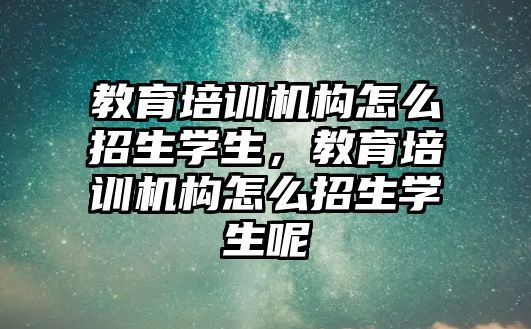 教育培訓機構怎么招生學生，教育培訓機構怎么招生學生呢