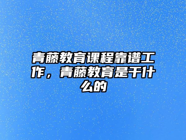 青藤教育課程靠譜工作，青藤教育是干什么的