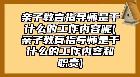 親子教育指導師是干什么的工作內容呢(親子教育指導師是干什么的工作內容和職責)