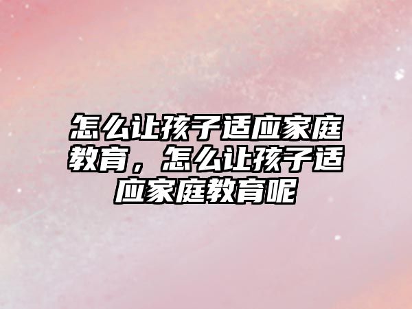 怎么讓孩子適應家庭教育，怎么讓孩子適應家庭教育呢