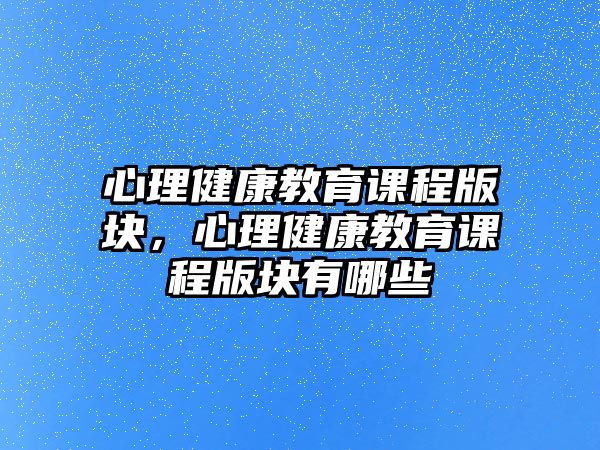 心理健康教育課程版塊，心理健康教育課程版塊有哪些