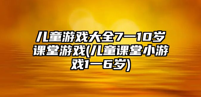 兒童游戲大全7一10歲課堂游戲(兒童課堂小游戲1一6歲)