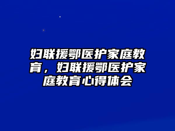 婦聯(lián)援鄂醫(yī)護家庭教育，婦聯(lián)援鄂醫(yī)護家庭教育心得體會