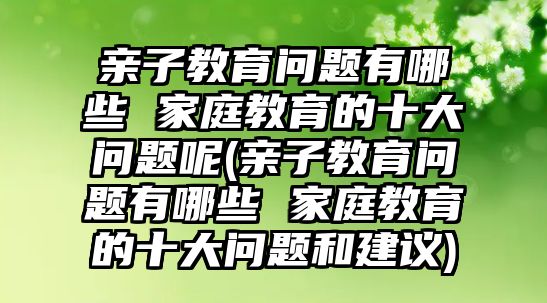 親子教育問(wèn)題有哪些 家庭教育的十大問(wèn)題呢(親子教育問(wèn)題有哪些 家庭教育的十大問(wèn)題和建議)