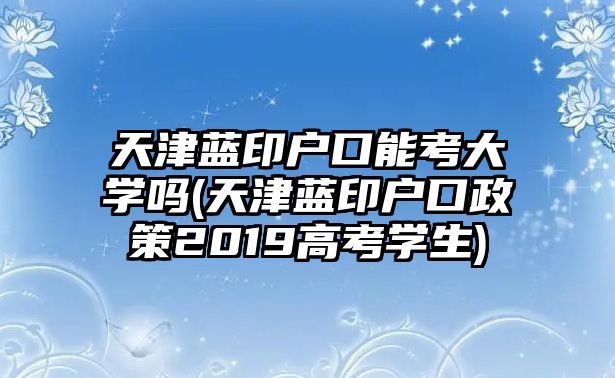 天津藍(lán)印戶口能考大學(xué)嗎(天津藍(lán)印戶口政策2019高考學(xué)生)