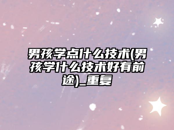 男孩學(xué)點(diǎn)什么技術(shù)(男孩學(xué)什么技術(shù)好有前途)_重復(fù)