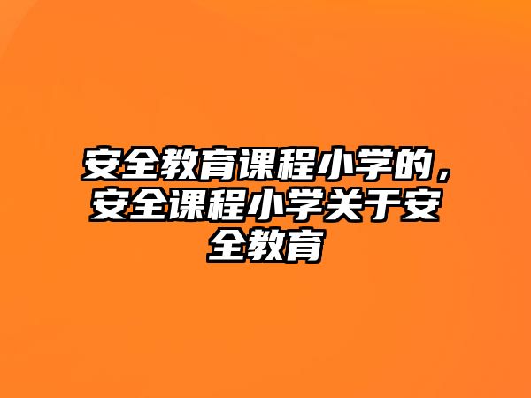 安全教育課程小學(xué)的，安全課程小學(xué)關(guān)于安全教育