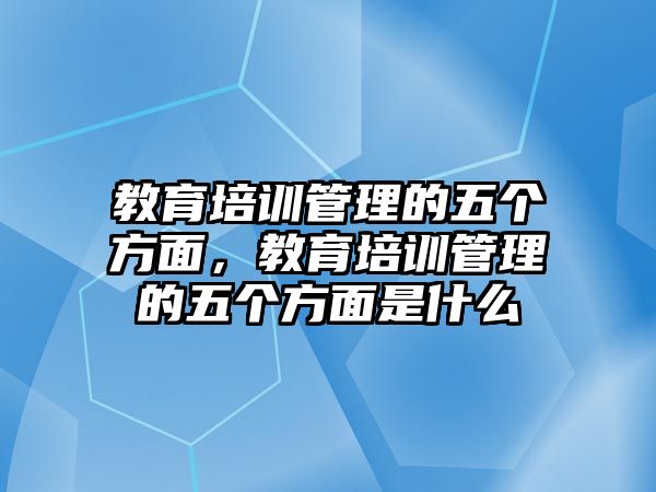 教育培訓(xùn)管理的五個(gè)方面，教育培訓(xùn)管理的五個(gè)方面是什么