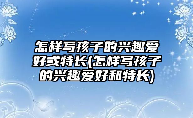 怎樣寫(xiě)孩子的興趣愛(ài)好或特長(zhǎng)(怎樣寫(xiě)孩子的興趣愛(ài)好和特長(zhǎng))