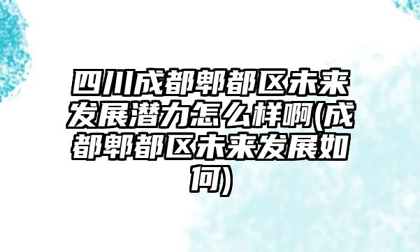 四川成都郫都區(qū)未來發(fā)展?jié)摿υ趺礃影?成都郫都區(qū)未來發(fā)展如何)