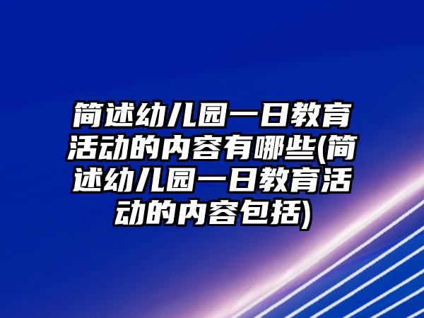 簡(jiǎn)述幼兒園一日教育活動(dòng)的內(nèi)容有哪些(簡(jiǎn)述幼兒園一日教育活動(dòng)的內(nèi)容包括)