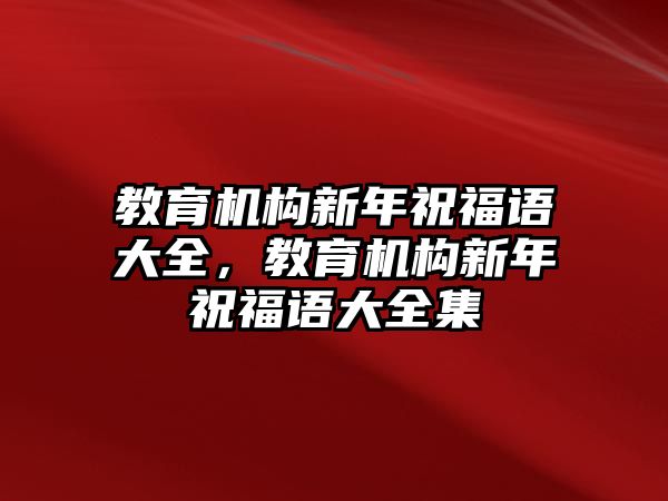 教育機(jī)構(gòu)新年祝福語(yǔ)大全，教育機(jī)構(gòu)新年祝福語(yǔ)大全集