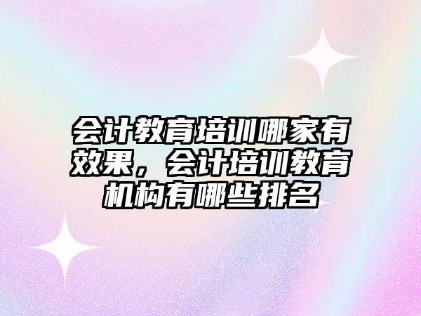 會計教育培訓(xùn)哪家有效果，會計培訓(xùn)教育機構(gòu)有哪些排名