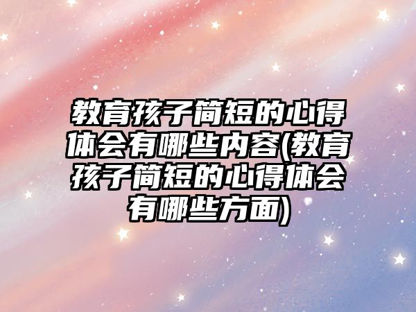 教育孩子簡短的心得體會有哪些內(nèi)容(教育孩子簡短的心得體會有哪些方面)