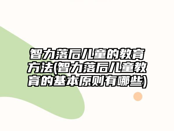 智力落后兒童的教育方法(智力落后兒童教育的基本原則有哪些)