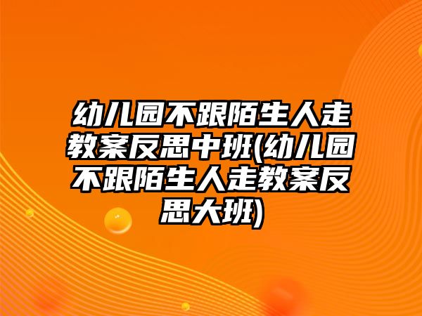 幼兒園不跟陌生人走教案反思中班(幼兒園不跟陌生人走教案反思大班)