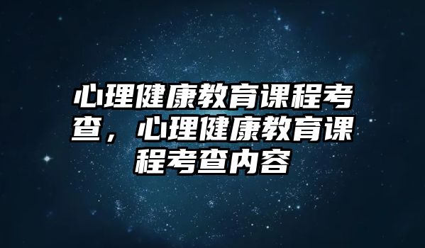 心理健康教育課程考查，心理健康教育課程考查內容