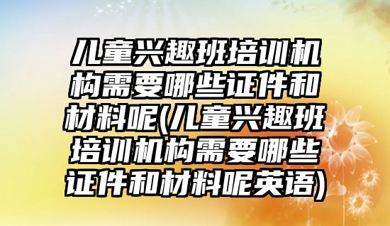 兒童興趣班培訓(xùn)機(jī)構(gòu)需要哪些證件和材料呢(兒童興趣班培訓(xùn)機(jī)構(gòu)需要哪些證件和材料呢英語(yǔ))