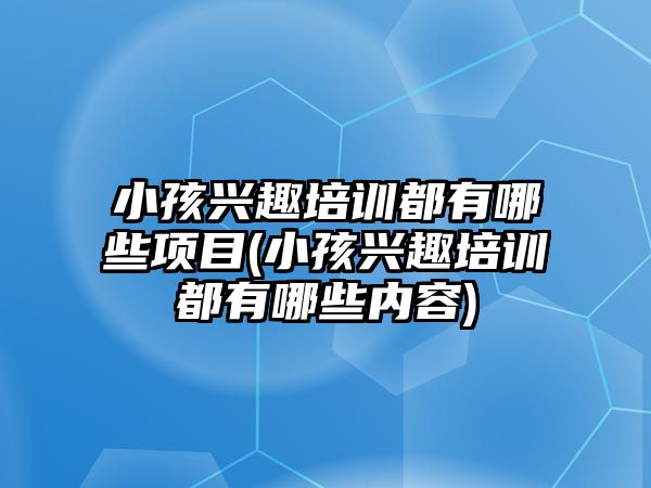 小孩興趣培訓都有哪些項目(小孩興趣培訓都有哪些內容)