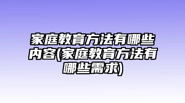 家庭教育方法有哪些內(nèi)容(家庭教育方法有哪些需求)