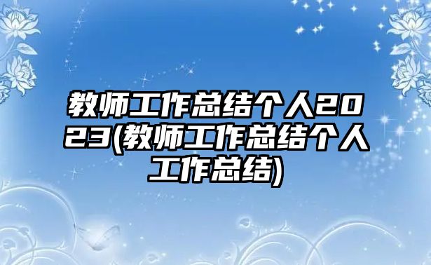 教師工作總結(jié)個(gè)人2023(教師工作總結(jié)個(gè)人工作總結(jié))